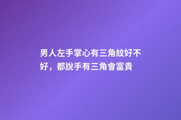 男人左手掌心有三角紋好不好，都說手有三角會富貴