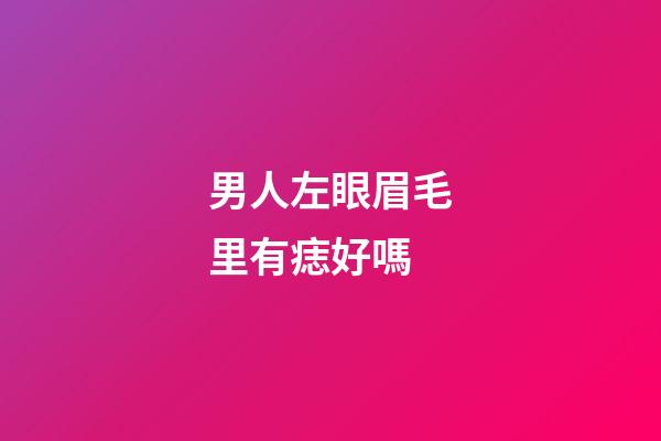 男人左眼眉毛里有痣好嗎