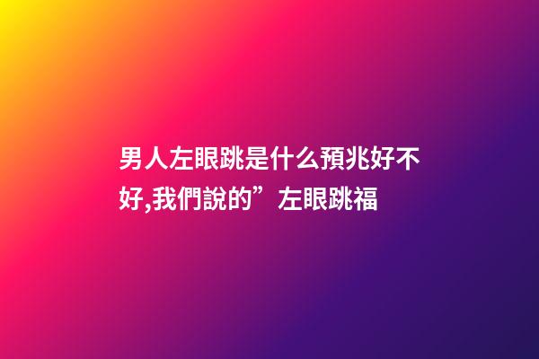 男人左眼跳是什么預兆好不好,我們說的”左眼跳福-第1張-觀點-玄機派