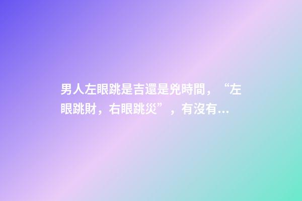 男人左眼跳是吉還是兇時間，“左眼跳財，右眼跳災”，有沒有依據？眼睛經常跳，說明了什么？-第1張-觀點-玄機派