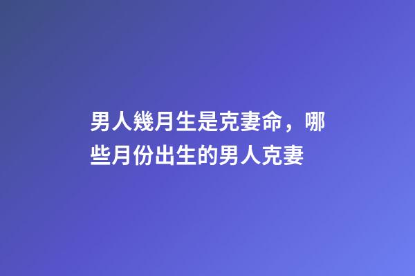 男人幾月生是克妻命，哪些月份出生的男人克妻