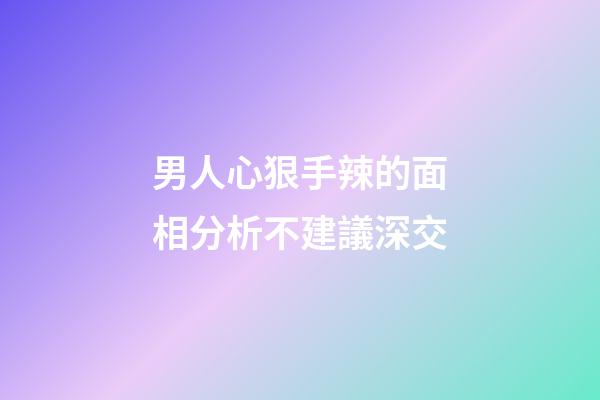 男人心狠手辣的面相分析不建議深交