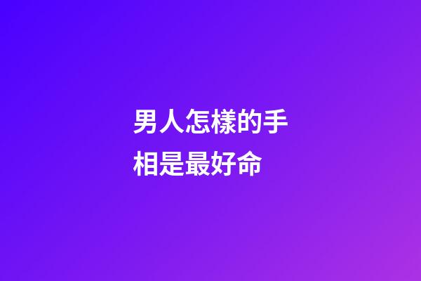男人怎樣的手相是最好命
