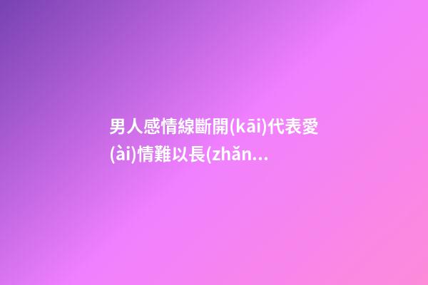 男人感情線斷開(kāi)代表愛(ài)情難以長(zhǎng)久是真的嗎