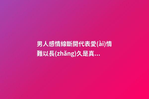 男人感情線斷開代表愛(ài)情難以長(zhǎng)久是真的嗎
