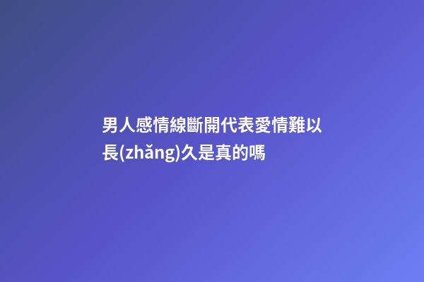 男人感情線斷開代表愛情難以長(zhǎng)久是真的嗎