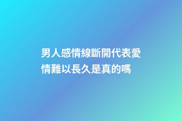 男人感情線斷開代表愛情難以長久是真的嗎