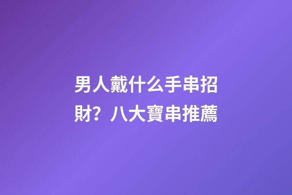 男人戴什么手串招財？八大寶串推薦