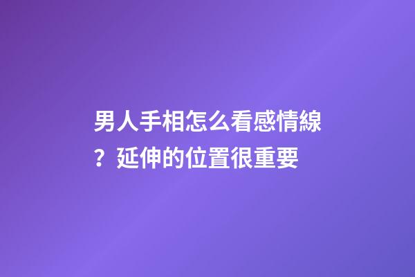 男人手相怎么看感情線？延伸的位置很重要