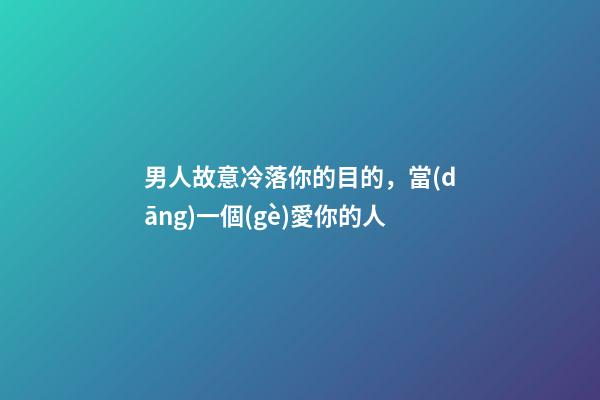 男人故意冷落你的目的，當(dāng)一個(gè)愛你的人-第1張-觀點(diǎn)-玄機(jī)派