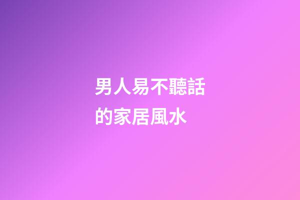 男人易不聽話的家居風水