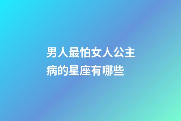男人最怕女人公主病的星座有哪些-第1張-星座運(yùn)勢(shì)-玄機(jī)派