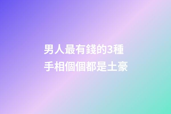 男人最有錢的3種手相個個都是土豪