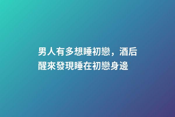 男人有多想睡初戀，酒后醒來發現睡在初戀身邊-第1張-觀點-玄機派