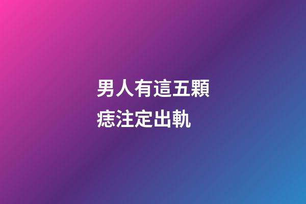 男人有這五顆痣注定出軌