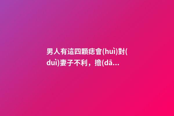 男人有這四顆痣會(huì)對(duì)妻子不利，擔(dān)憂成了日常