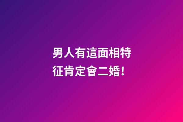 男人有這面相特征肯定會二婚！
