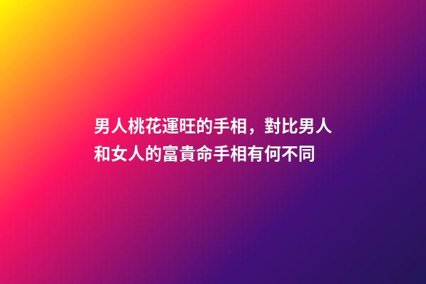 男人桃花運旺的手相，對比男人和女人的富貴命手相有何不同-第1張-觀點-玄機派