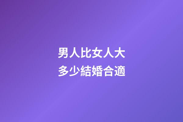男人比女人大多少結婚合適