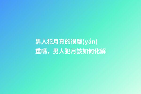 男人犯月真的很嚴(yán)重嗎，男人犯月該如何化解