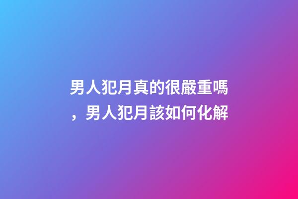 男人犯月真的很嚴重嗎，男人犯月該如何化解