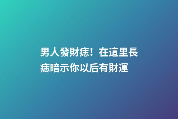 男人發財痣！在這里長痣暗示你以后有財運