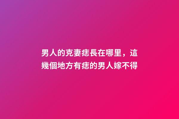男人的克妻痣長在哪里，這幾個地方有痣的男人嫁不得