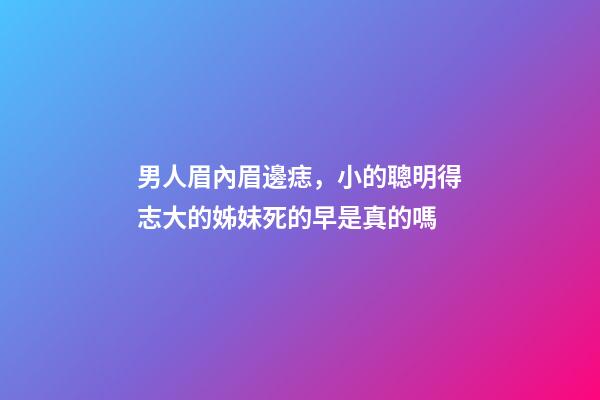 男人眉內眉邊痣，小的聰明得志大的姊妹死的早是真的嗎