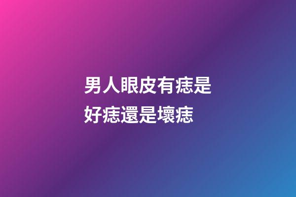 男人眼皮有痣是好痣還是壞痣