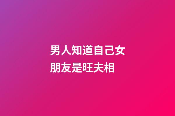 男人知道自己女朋友是旺夫相