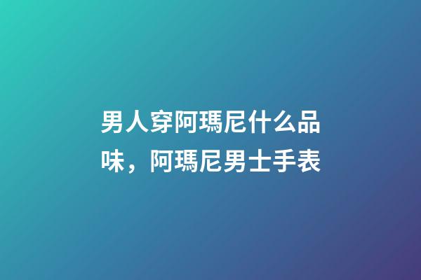 男人穿阿瑪尼什么品味，阿瑪尼男士手表-第1張-觀點-玄機派