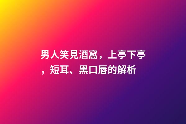 男人笑見酒窩，上亭下亭，短耳、黑口唇的解析
