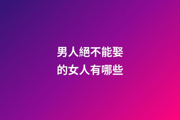 男人絕不能娶的女人有哪些