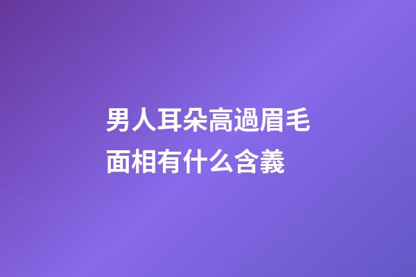 男人耳朵高過眉毛面相有什么含義