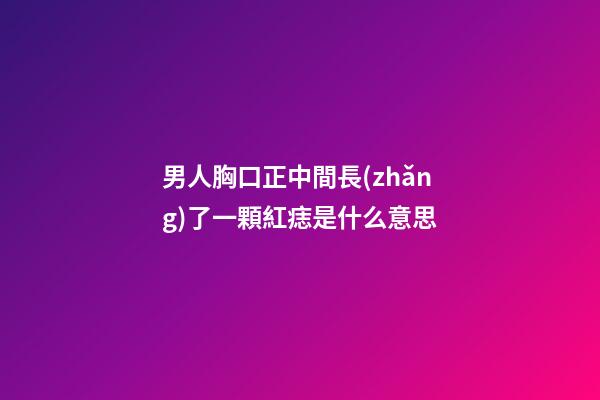 男人胸口正中間長(zhǎng)了一顆紅痣是什么意思