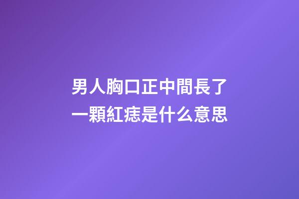 男人胸口正中間長了一顆紅痣是什么意思
