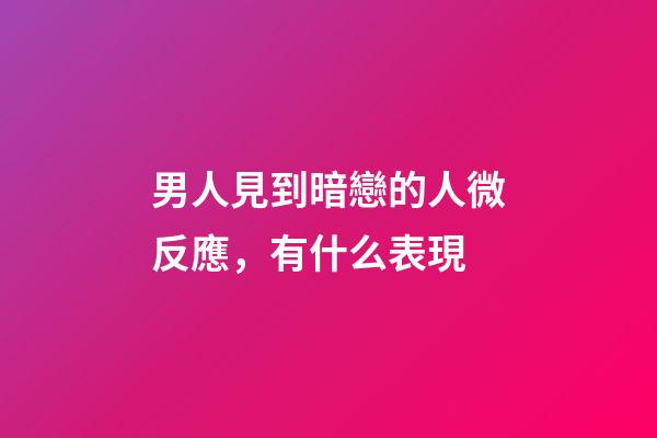 男人見到暗戀的人微反應，有什么表現