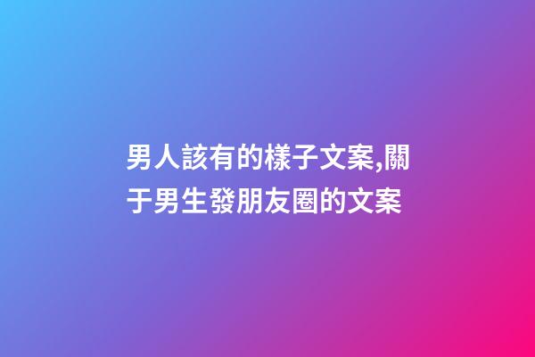 男人該有的樣子文案,關于男生發朋友圈的文案-第1張-觀點-玄機派