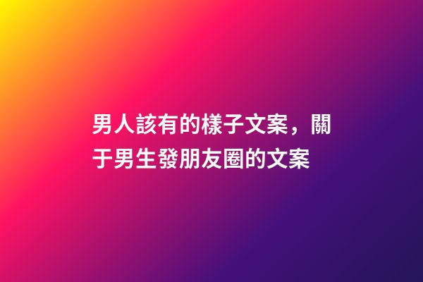 男人該有的樣子文案，關于男生發朋友圈的文案-第1張-觀點-玄機派