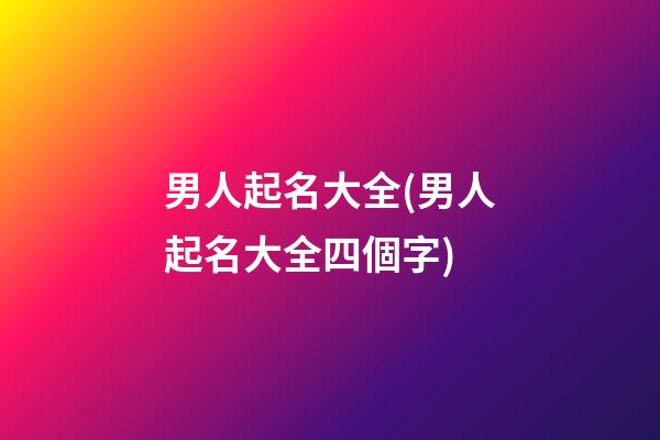 男人起名大全(男人起名大全四個字)