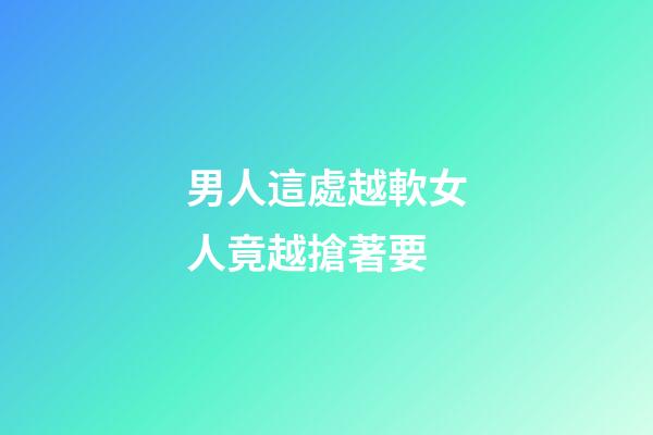 男人這處越軟女人竟越搶著要