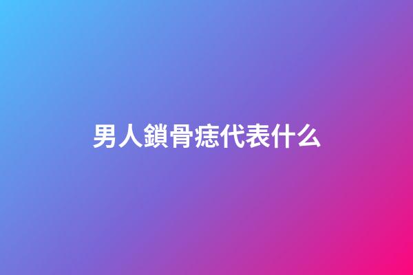 男人鎖骨痣代表什么