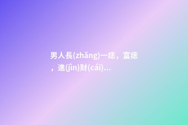 男人長(zhǎng)一痣，富痣，進(jìn)財(cái)痣，富甲一方的標(biāo)志
