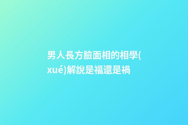 男人長方臉面相的相學(xué)解說是福還是禍