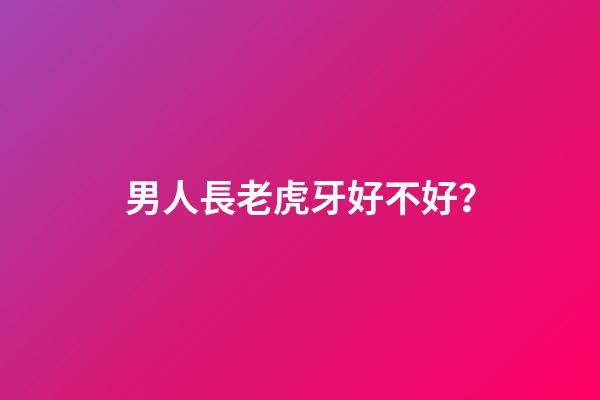 男人長老虎牙好不好？