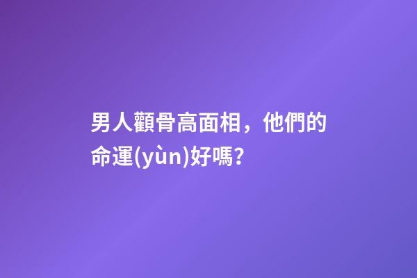 男人顴骨高面相，他們的命運(yùn)好嗎？