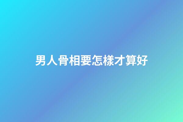 男人骨相要怎樣才算好