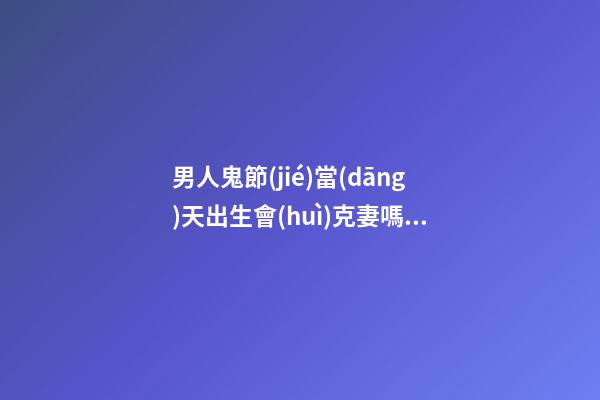男人鬼節(jié)當(dāng)天出生會(huì)克妻嗎，感情坎坷
