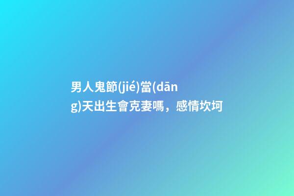 男人鬼節(jié)當(dāng)天出生會克妻嗎，感情坎坷