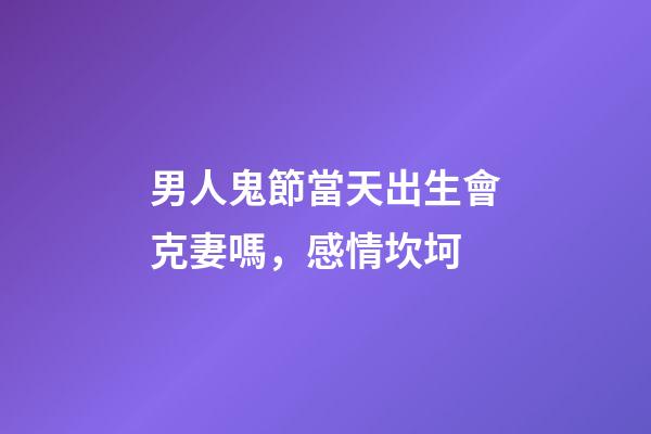 男人鬼節當天出生會克妻嗎，感情坎坷